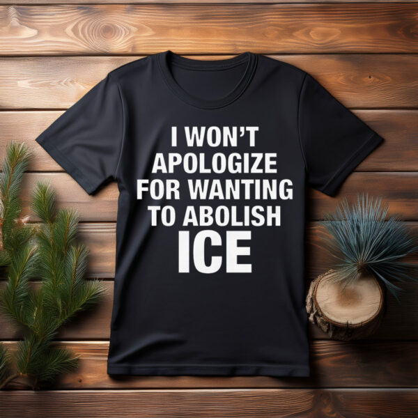 I Won't Apologize For Wanting To Abolish ICE Shirt
