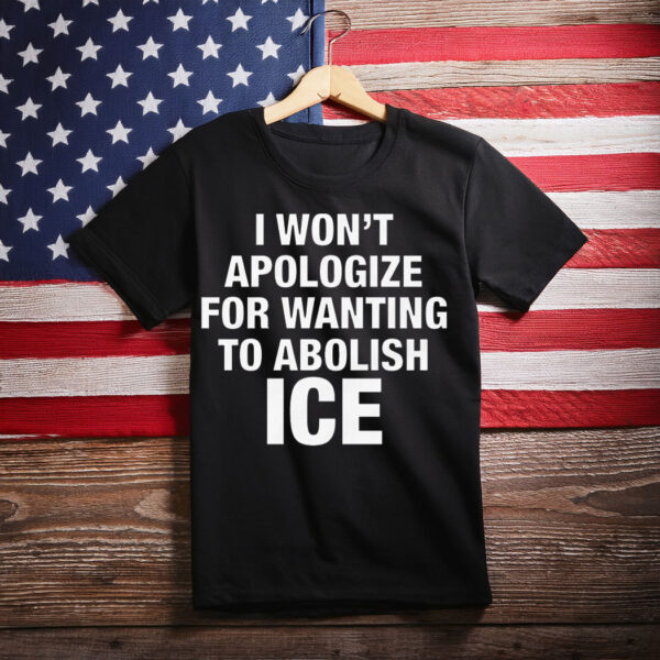 I Won't Apologize For Wanting To Abolish ICE Shirt