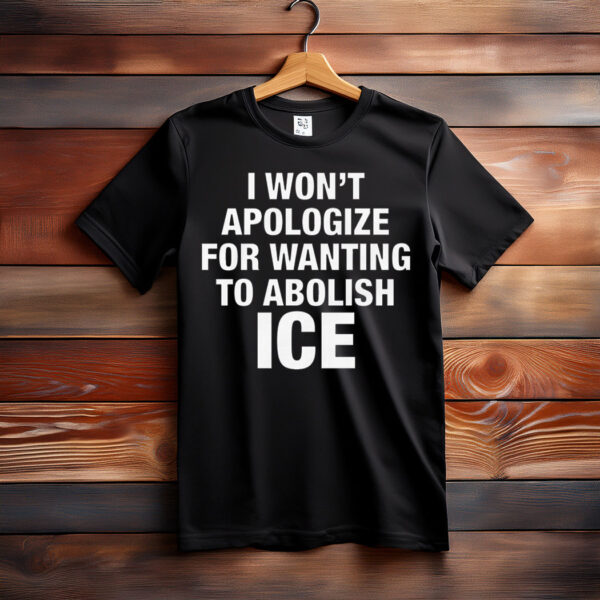 I Won't Apologize For Wanting To Abolish ICE Shirt